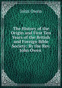 The History of the Origin and First Ten Years of the British and Foreign Bible Society: By the Rev. John Owen .