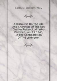 A Discourse On The Life And Character Of The Rev. Charles Follen, Ll.d.: Who Perished, Jan. 13, 1840, In The Conflagration Of The Lexington