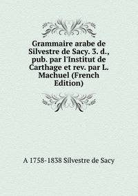 Grammaire arabe de Silvestre de Sacy. 3. d., pub. par l'Institut de Carthage et rev. par L. Machuel (French Edition)