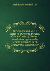 The church and law: a letter in answer to the Rev. Canon Carter of Clewer : to which is appended a sermon preached at St. Margaret's, Westminster