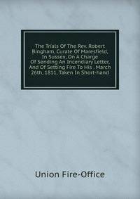The Trials Of The Rev. Robert Bingham, Curate Of Maresfield, In Sussex, On A Charge Of Sending An Incendiary Letter, And Of Setting Fire To His . March 26th, 1811, Taken In Short-hand