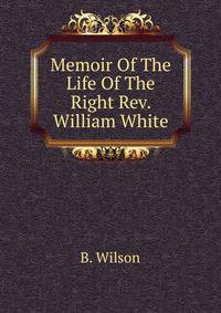 Memoir Of The Life Of The Right Rev. William White