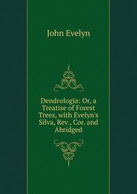 Dendrologia: Or, a Treatise of Forest Trees, with Evelyn's Silva, Rev., Cor. and Abridged