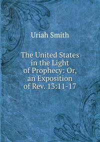 The United States in the Light of Prophecy: Or, an Exposition of Rev. 13:11-17