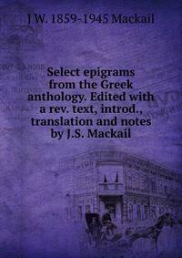 Select epigrams from the Greek anthology. Edited with a rev. text, introd., translation and notes by J.S. Mackail