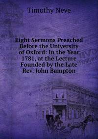 Eight Sermons Preached Before the University of Oxford: In the Year 1781, at the Lecture Founded by the Late Rev. John Bampton