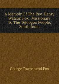 A Memoir Of The Rev. Henry Watson Fox . Missionary To The Teloogoo People, South India