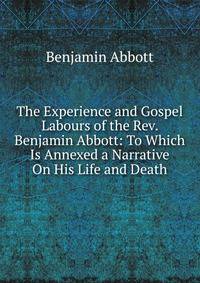 The Experience and Gospel Labours of the Rev. Benjamin Abbott: To Which Is Annexed a Narrative On His Life and Death