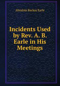 Incidents Used by Rev. A. B. Earle in His Meetings