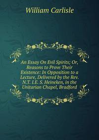 An Essay On Evil Spirits; Or, Reasons to Prove Their Existence: In Opposition to a Lecture, Delivered by the Rev. N.T. I.E. S. Heineken, in the Unitarian Chapel, Bradford