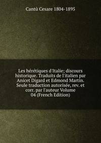 Les h?r?tiques d'Italie; discours historique. Traduits de l'italien par Anicet Digard et Edmond Martin. Seule traduction autoris?e, rev. et corr. par l'auteur Volume 04 (French Edition)
