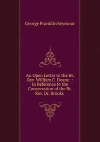 An Open Letter to the Rt. Rev. William C. Doane .: In Reference to the Consecration of the Rt. Rev. Dr. Brooks .