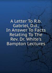 A Letter To R.b. Gabriel, D.d., In Answer To Facts Relating To The Rev. Dr. White's Bampton Lectures