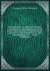 Characteristics of Christian morality. Considered in eight lectures preached before the University of Oxford, in the year 1873, on the foundation of . Rev. John Bampton, M.A., Canon of Salisbury