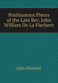 Posthumous Pieces of the Late Rev. John William De La Flechere