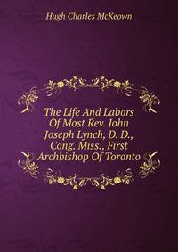 The Life And Labors Of Most Rev. John Joseph Lynch, D. D., Cong. Miss., First Archbishop Of Toronto