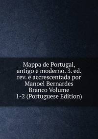 Mappa de Portugal, antigo e moderno. 3. ed. rev. e accrescentada por Manoel Bernardes Branco Volume 1-2 (Portuguese Edition)