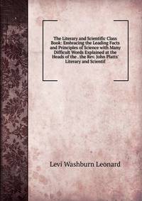 The Literary and Scientific Class Book: Embracing the Leading Facts and Principles of Science with Many Difficult Words Explained at the Heads of the . the Rev. John Platts' Literary and Scientif
