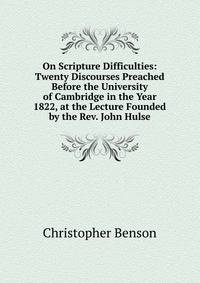 On Scripture Difficulties: Twenty Discourses Preached Before the University of Cambridge in the Year 1822, at the Lecture Founded by the Rev. John Hulse