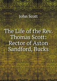 The Life of the Rev. Thomas Scott: Rector of Aston Sandford, Bucks