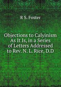 Objections to Calyinism As It Is, in a Series of Letters Addressed to Rev. N. L. Rice, D.D.