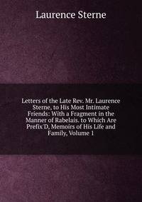 Letters of the Late Rev. Mr. Laurence Sterne, to His Most Intimate Friends: With a Fragment in the Manner of Rabelais. to Which Are Prefix'D, Memoirs of His Life and Family, Volume 1