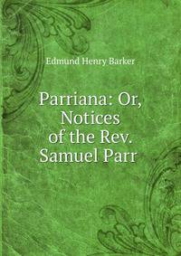 Parriana: Or, Notices of the Rev. Samuel Parr .