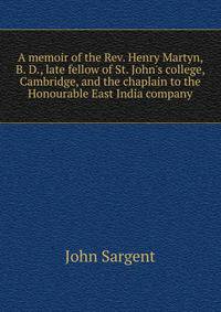 A memoir of the Rev. Henry Martyn, B. D., late fellow of St. John's college, Cambridge, and the chaplain to the Honourable East India company