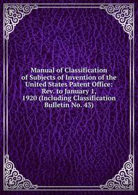 Manual of Classification of Subjects of Invention of the United States Patent Office: Rev. to January 1, 1920 (Including Classification Bulletin No. 43)