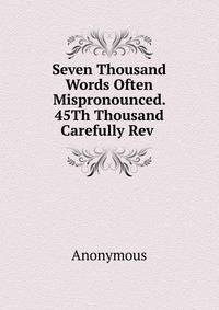 Seven Thousand Words Often Mispronounced. 45Th Thousand Carefully Rev .