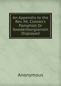 An Appendix to the Rev. Mr. Clowes's Pamphlet Or Swedenborgianism Displayed