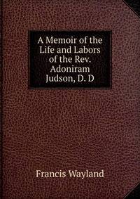 A Memoir of the Life and Labors of the Rev. Adoniram Judson, D. D.