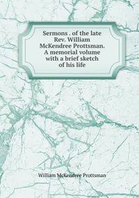 Sermons . of the late Rev. William McKendree Prottsman. A memorial volume with a brief sketch of his life