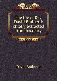 The life of Rev. David Brainerd: chiefly extracted from his diary