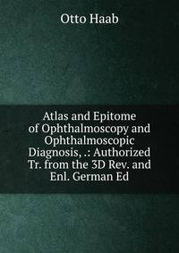 Atlas and Epitome of Ophthalmoscopy and Ophthalmoscopic Diagnosis, .: Authorized Tr. from the 3D Rev. and Enl. German Ed