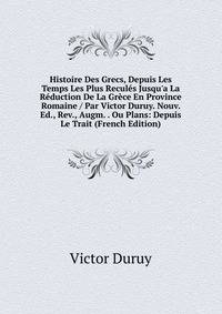 Histoire Des Grecs, Depuis Les Temps Les Plus Recul?s Jusqu'a La R?duction De La Gr?ce En Province Romaine / Par Victor Duruy. Nouv. Ed., Rev., Augm. . Ou Plans: Depuis Le Trait (French Edition)