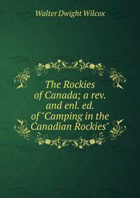 The Rockies of Canada; a rev. and enl. ed. of "Camping in the Canadian Rockies"
