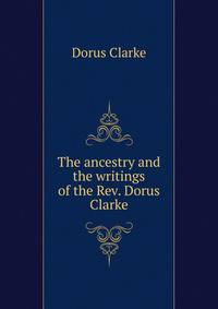 The ancestry and the writings of the Rev. Dorus Clarke