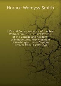 Life and Correspondence of the Rev. William Smith, D. D.: First Provost of the College and Academy of Philadelphia. First President of Washington . with Copious Extracts from His Writings