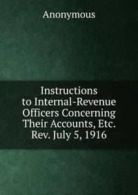 Instructions to Internal-Revenue Officers Concerning Their Accounts, Etc. Rev. July 5, 1916