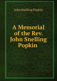 A Memorial of the Rev. John Snelling Popkin .