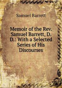 Memoir of the Rev. Samuel Barrett, D. D.: With a Selected Series of His Discourses