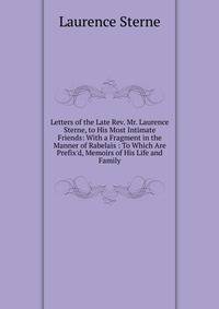 Letters of the Late Rev. Mr. Laurence Sterne, to His Most Intimate Friends: With a Fragment in the Manner of Rabelais : To Which Are Prefix'd, Memoirs of His Life and Family