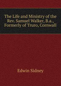 The Life and Ministry of the Rev. Samuel Walker, B.a., Formerly of Truro, Cornwall