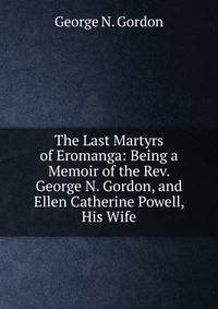 The Last Martyrs of Eromanga: Being a Memoir of the Rev. George N. Gordon, and Ellen Catherine Powell, His Wife
