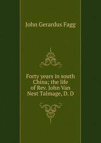 Forty years in south China; the life of Rev. John Van Nest Talmage, D. D