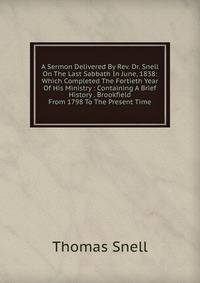 A Sermon Delivered By Rev. Dr. Snell On The Last Sabbath In June, 1838: Which Completed The Fortieth Year Of His Ministry : Containing A Brief History . Brookfield From 1798 To The Present Time