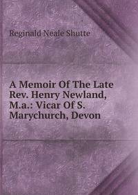 A Memoir Of The Late Rev. Henry Newland, M.a.: Vicar Of S. Marychurch, Devon
