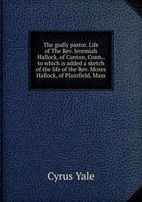 The godly pastor. Life of The Rev. Jeremiah Hallock, of Canton, Conn., to which is added a sketch of the life of the Rev. Moses Hallock, of Plainfield, Mass.