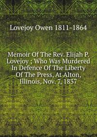 Memoir Of The Rev. Elijah P. Lovejoy ; Who Was Murdered In Defence Of The Liberty Of The Press, At Alton, Illinois, Nov. 7, 1837